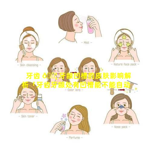 牙齿 🐦 牙龈凹槽的皮肤影响解析「牙齿牙龈处有凹槽能不能自动修复」